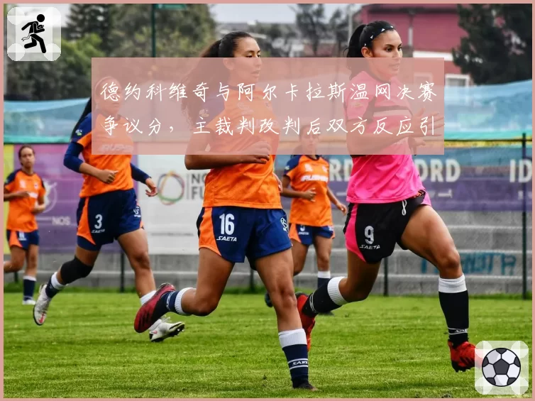 德约科维奇与阿尔卡拉斯温网决赛争议分,主裁判改判后双方反应引爆舆论?