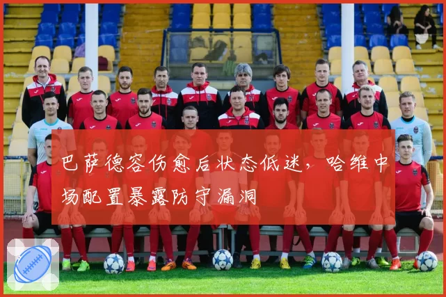 巴萨德容伤愈后状态低迷，哈维中场配置暴露防守漏洞