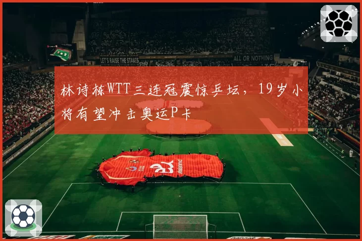 林诗栋WTT三连冠震惊乒坛，19岁小将有望冲击奥运P卡