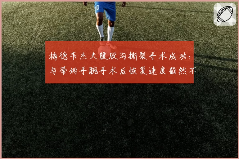 梅德韦杰夫腹股沟撕裂手术成功，与蒂姆手腕手术后恢复速度截然不同