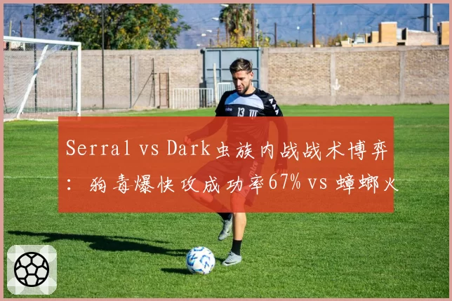 Serral vs Dark虫族内战战术博弈：狗毒爆快攻成功率67% vs 蟑螂火蟑螂防守反击胜率82%