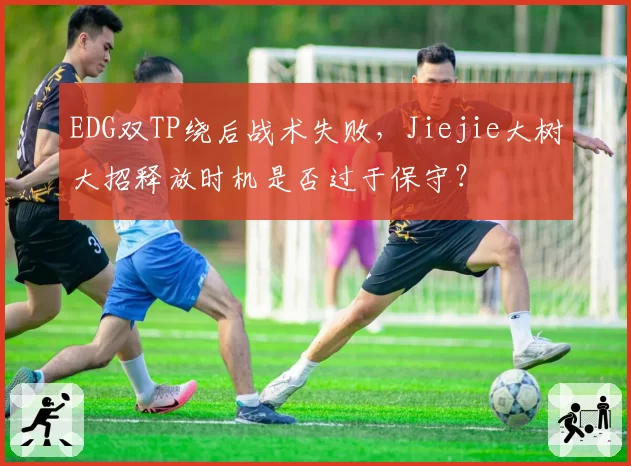 EDG双TP绕后战术失败，Jiejie大树大招释放时机是否过于保守？