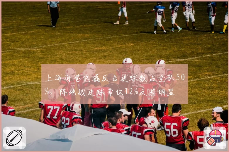 上海海港武磊反击进球数占全队50%，阵地战进球率仅12%反差明显