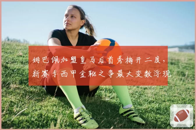 姆巴佩加盟皇马后首秀梅开二度，新赛季西甲金靴之争最大变数浮现？