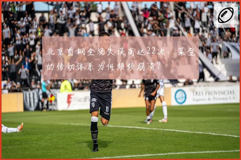 北京首钢全场失误高达22次,莱登的传切体系为何频频崩溃?