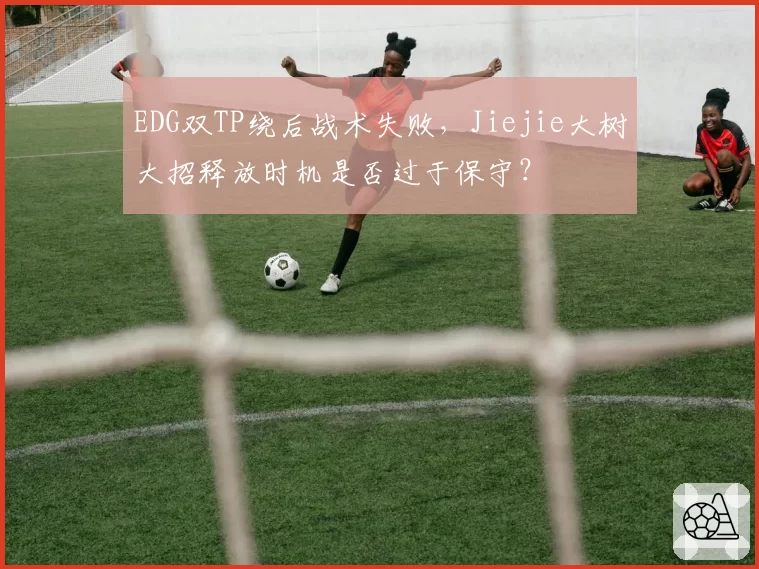 EDG双TP绕后战术失败,Jiejie大树大招释放时机是否过于保守?