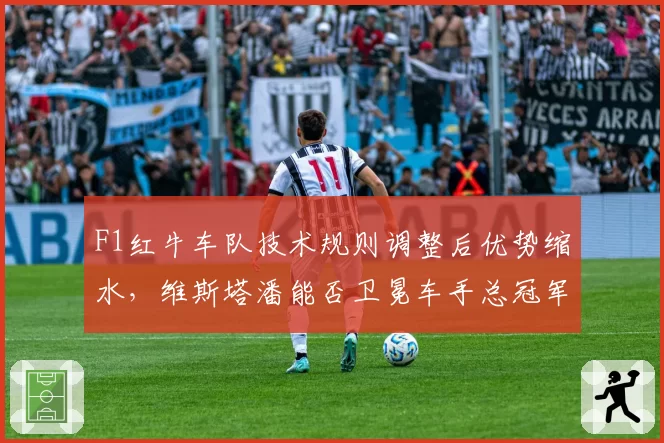 F1红牛车队技术规则调整后优势缩水，维斯塔潘能否卫冕车手总冠军？