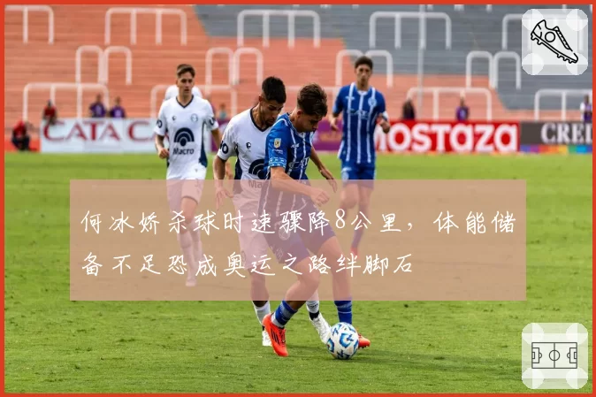 何冰娇杀球时速骤降8公里,体能储备不足恐成奥运之路绊脚石