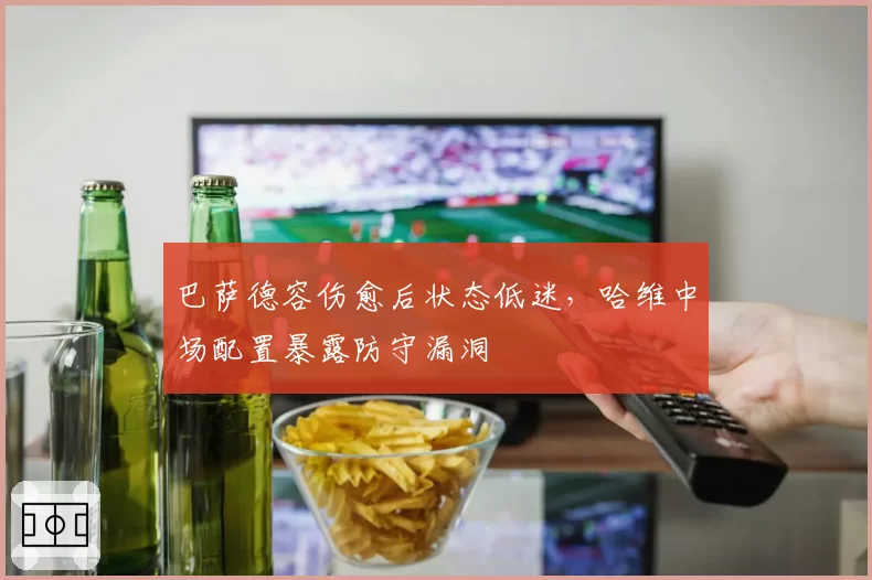 巴萨德容伤愈后状态低迷，哈维中场配置暴露防守漏洞