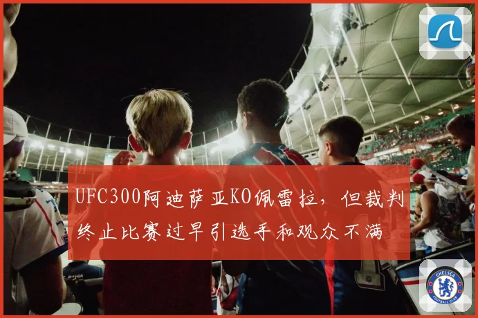 UFC300阿迪萨亚KO佩雷拉，但裁判终止比赛过早引选手和观众不满