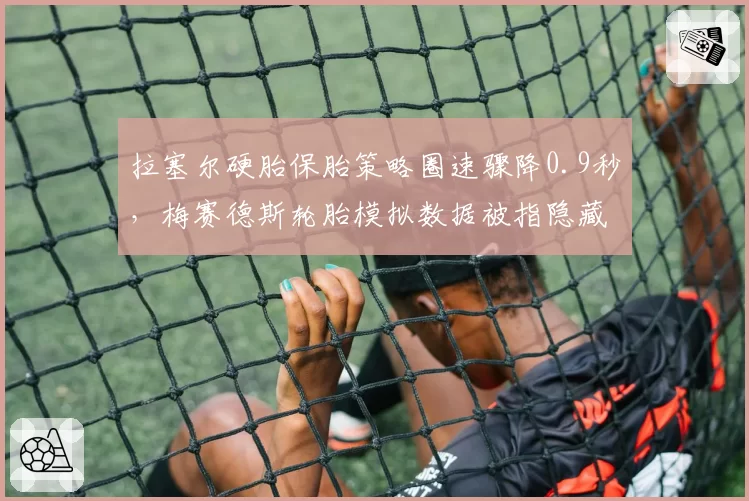 拉塞尔硬胎保胎策略圈速骤降0.9秒，梅赛德斯轮胎模拟数据被指隐藏缺陷