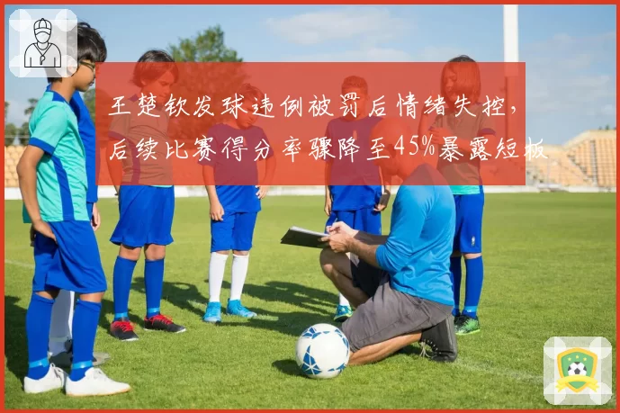 王楚钦发球违例被罚后情绪失控，后续比赛得分率骤降至45%暴露短板