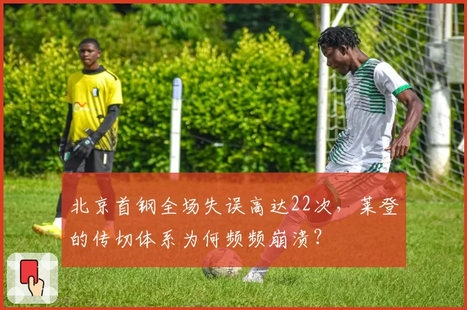 北京首钢全场失误高达22次，莱登的传切体系为何频频崩溃？