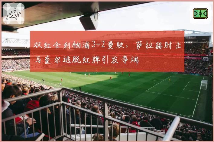双红会利物浦3-2曼联，萨拉赫肘击马奎尔逃脱红牌引发争端