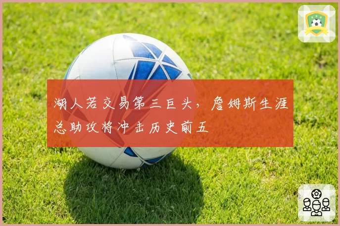 湖人若交易第三巨头，詹姆斯生涯总助攻将冲击历史前五
