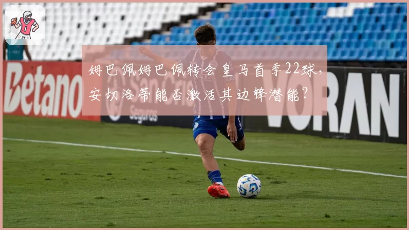 姆巴佩姆巴佩转会皇马首季22球，安切洛蒂能否激活其边锋潜能？