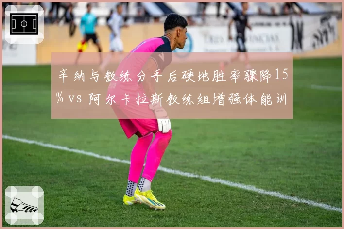 辛纳与教练分手后硬地胜率骤降15% vs 阿尔卡拉斯教练组增强体能训练后移动速度提升，新生代换帅效果天差地别