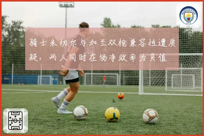 骑士米切尔与加兰双枪兼容性遭质疑，两人同时在场净效率为负值