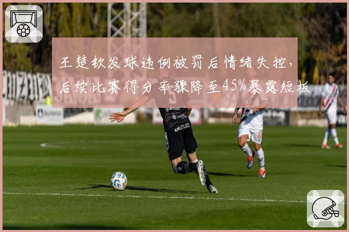 王楚钦发球违例被罚后情绪失控，后续比赛得分率骤降至45%暴露短板