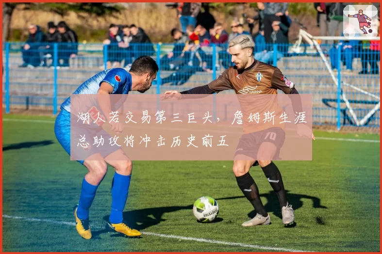 湖人若交易第三巨头，詹姆斯生涯总助攻将冲击历史前五