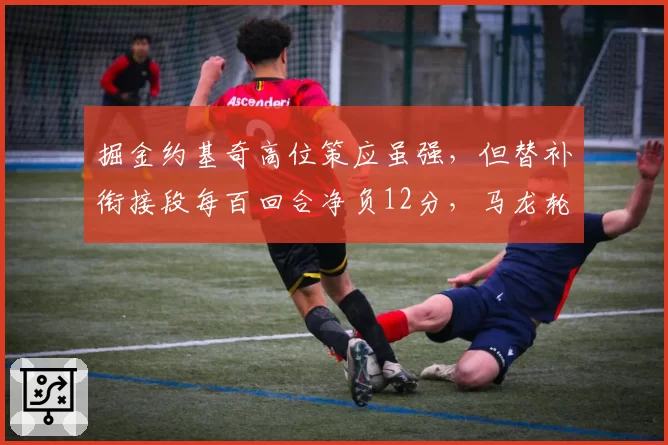 掘金约基奇高位策应虽强，但替补衔接段每百回合净负12分，马龙轮换策略遭批评