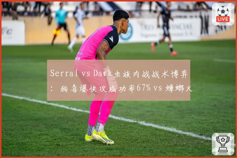 Serral vs Dark虫族内战战术博弈：狗毒爆快攻成功率67% vs 蟑螂火蟑螂防守反击胜率82%