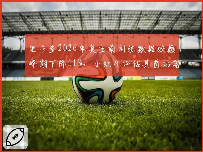 里卡多2026年复出前训练数据较巅峰期下降11%，小红牛评估其首站需2场适应