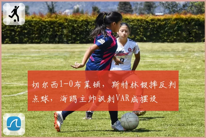切尔西1-0布莱顿，斯特林假摔反判点球，海鸥主帅讽刺VAR成摆设