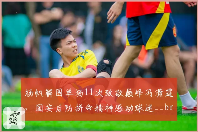 杨帆解围单场11次致敬巅峰冯潇霆，国安后防拼命精神感动球迷__br_