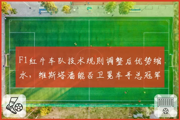 F1红牛车队技术规则调整后优势缩水，维斯塔潘能否卫冕车手总冠军？