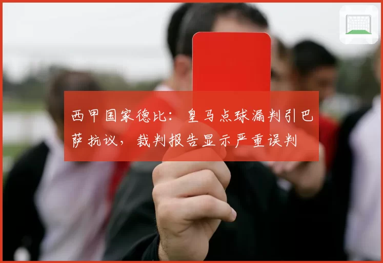 西甲国家德比：皇马点球漏判引巴萨抗议，裁判报告显示严重误判