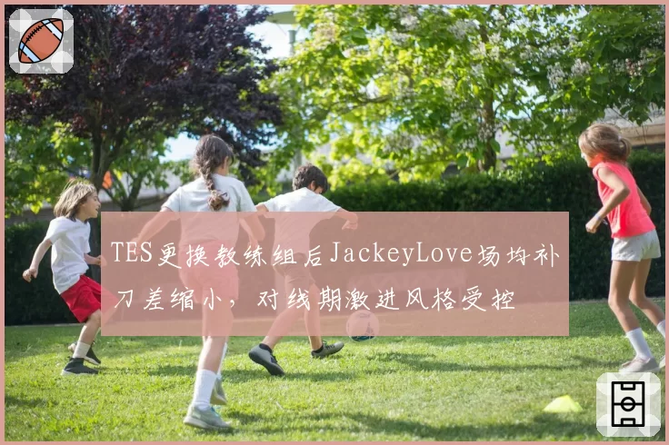 TES更换教练组后JackeyLove场均补刀差缩小，对线期激进风格受控