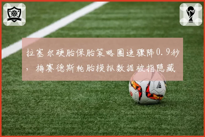 拉塞尔硬胎保胎策略圈速骤降0.9秒，梅赛德斯轮胎模拟数据被指隐藏缺陷