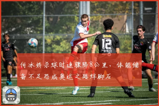何冰娇杀球时速骤降8公里，体能储备不足恐成奥运之路绊脚石
