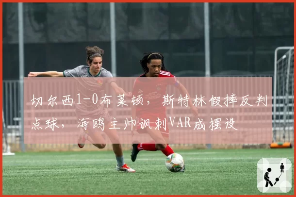 切尔西1-0布莱顿，斯特林假摔反判点球，海鸥主帅讽刺VAR成摆设