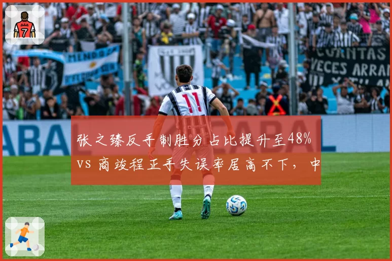 张之臻反手制胜分占比提升至48% vs 商竣程正手失误率居高不下，中国男网技术短板对比